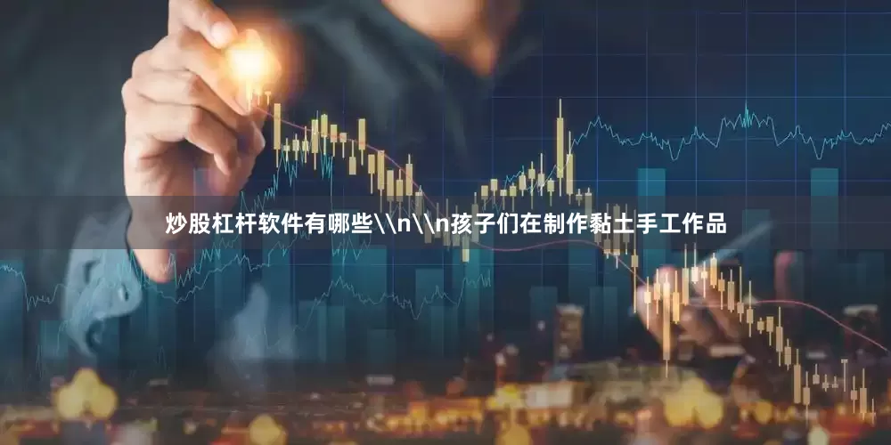 炒股杠杆软件有哪些\n\n孩子们在制作黏土手工作品