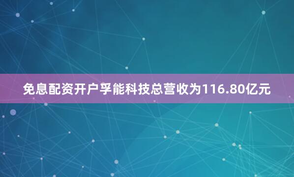 免息配资开户孚能科技总营收为116.80亿元