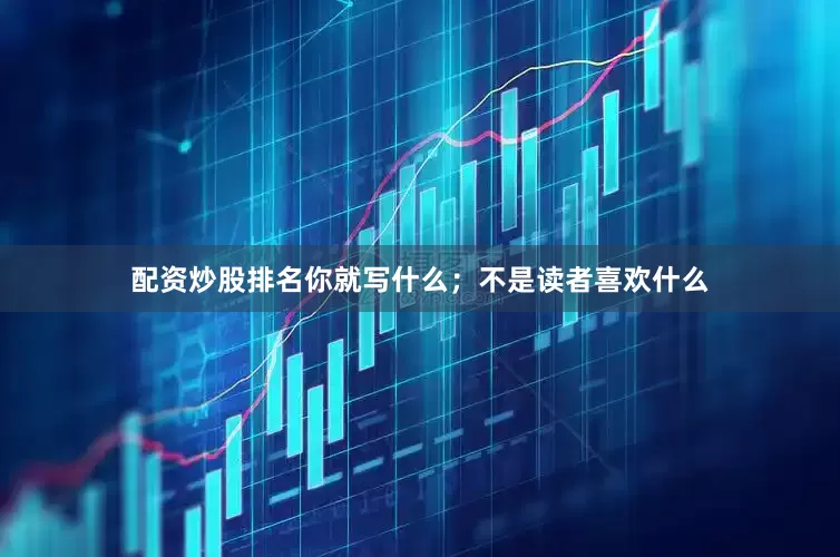 配资炒股排名你就写什么；不是读者喜欢什么