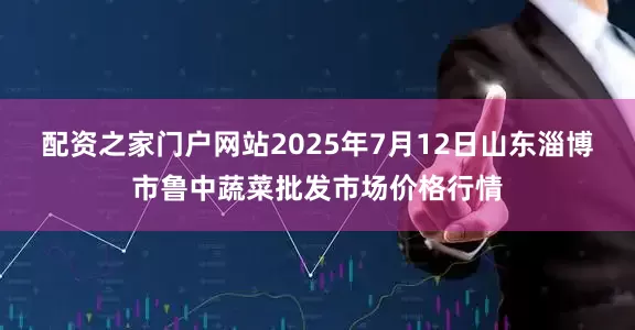配资之家门户网站2025年7月12日山东淄博市鲁中蔬菜批发市场价格行情
