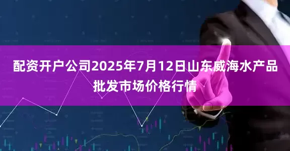 配资开户公司2025年7月12日山东威海水产品批发市场价格行情