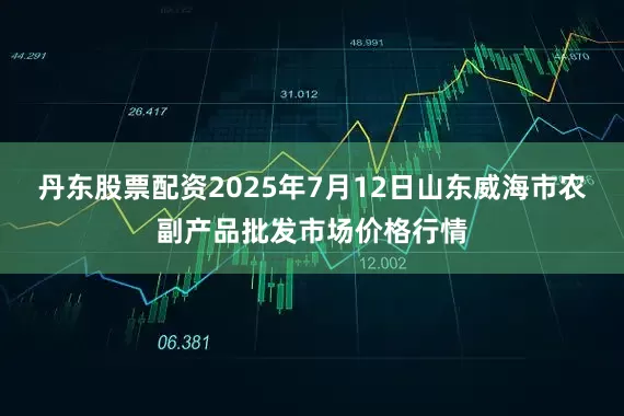 丹东股票配资2025年7月12日山东威海市农副产品批发市场价格行情