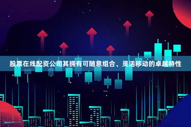 股票在线配资公司其拥有可随意组合、灵活移动的卓越特性